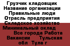 Грузчик-кладовщик › Название организации ­ Правильные люди › Отрасль предприятия ­ Складское хозяйство › Минимальный оклад ­ 26 000 - Все города Работа » Вакансии   . Тульская обл.,Тула г.